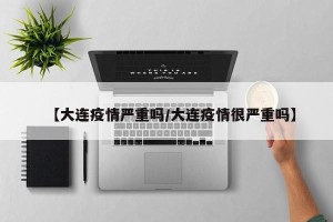 【大连疫情严重吗/大连疫情很严重吗】