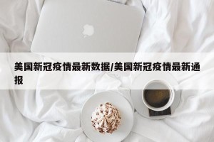 美国新冠疫情最新数据/美国新冠疫情最新通报