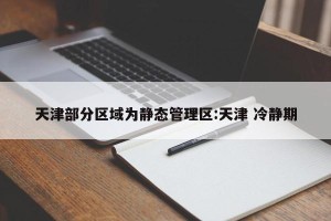 天津部分区域为静态管理区:天津 冷静期