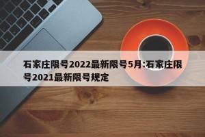 石家庄限号2022最新限号5月:石家庄限号2021最新限号规定