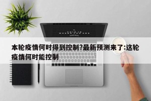 本轮疫情何时得到控制?最新预测来了:这轮疫情何时能控制