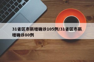 31省区市新增确诊105例/31省区市新增确诊80例