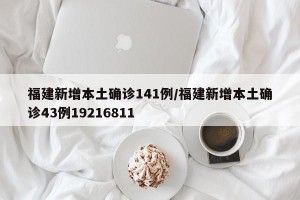 福建新增本土确诊141例/福建新增本土确诊43例19216811