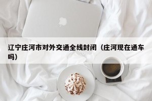 辽宁庄河市对外交通全线封闭（庄河现在通车吗）