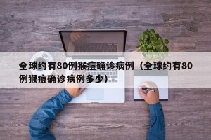 全球约有80例猴痘确诊病例（全球约有80例猴痘确诊病例多少）