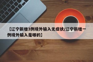 【辽宁新增3例境外输入无症状/辽宁新增一例境外输入是哪的】