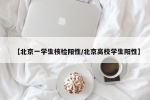 【北京一学生核检阳性/北京高校学生阳性】