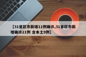 【31省区市新增11例确诊,31省区市新增确诊21例 含本土9例】
