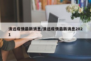 清远疫情最新消息/清远疫情最新消息2021