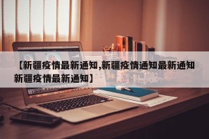 【新疆疫情最新通知,新疆疫情通知最新通知新疆疫情最新通知】