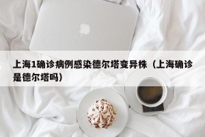 上海1确诊病例感染德尔塔变异株（上海确诊是德尔塔吗）