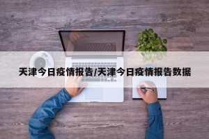 天津今日疫情报告/天津今日疫情报告数据