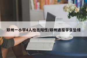 郑州一小学4人检出阳性/郑州通报学生坠楼