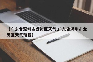【广东省深圳市龙岗区天气,广东省深圳市龙岗区天气预报】