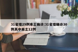 31省增29例本土确诊:31省增确诊30例其中本土12例