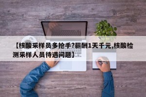 【核酸采样员多抢手?薪酬1天千元,核酸检测采样人员待遇问题】