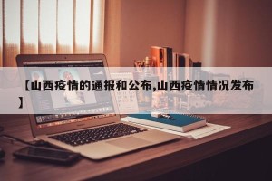 【山西疫情的通报和公布,山西疫情情况发布】