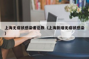 上海无症状感染者总数（上海新增无症状感染）