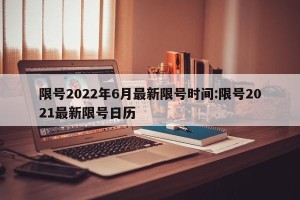 限号2022年6月最新限号时间:限号2021最新限号日历