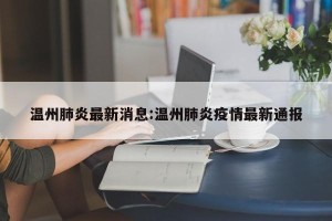 温州肺炎最新消息:温州肺炎疫情最新通报