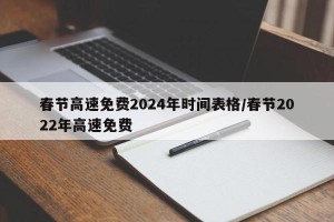 春节高速免费2024年时间表格/春节2022年高速免费