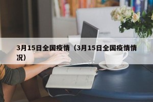 3月15日全国疫情（3月15日全国疫情情况）