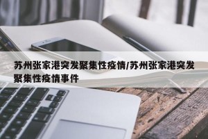 苏州张家港突发聚集性疫情/苏州张家港突发聚集性疫情事件