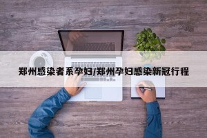 郑州感染者系孕妇/郑州孕妇感染新冠行程