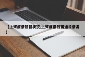 【上海疫情最新状况,上海疫情最新通报情况】