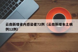 云南新增省内感染者72例（云南新增本土病例12例）