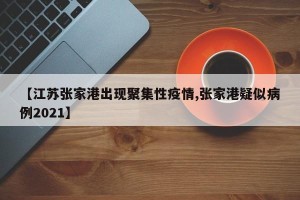 【江苏张家港出现聚集性疫情,张家港疑似病例2021】