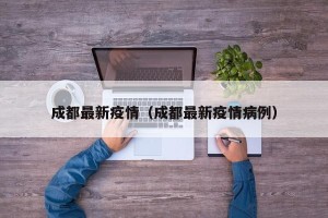 成都最新疫情（成都最新疫情病例）