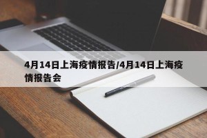 4月14日上海疫情报告/4月14日上海疫情报告会