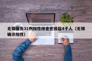 无锡报告31例阳性排查密接超4千人（无锡确诊阳性）