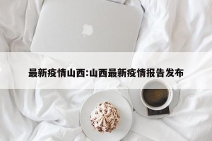最新疫情山西:山西最新疫情报告发布