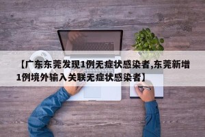 【广东东莞发现1例无症状感染者,东莞新增1例境外输入关联无症状感染者】
