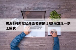 珠海1例无症状感染者转确诊/珠海发现一例无症状