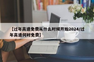 【过年高速免费从什么时候开始2024/过年高速何时免费】
