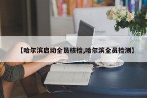 【哈尔滨启动全员核检,哈尔滨全员检测】