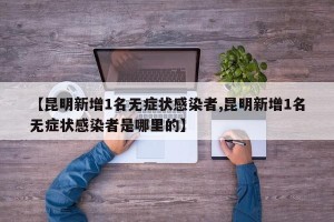 【昆明新增1名无症状感染者,昆明新增1名无症状感染者是哪里的】