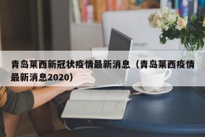 青岛莱西新冠状疫情最新消息（青岛莱西疫情最新消息2020）