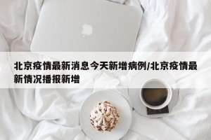北京疫情最新消息今天新增病例/北京疫情最新情况播报新增