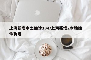 上海新增本土确诊234/上海新增2本地确诊轨迹