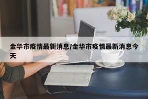金华市疫情最新消息/金华市疫情最新消息今天