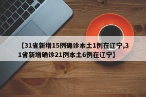 【31省新增15例确诊本土1例在辽宁,31省新增确诊21例本土6例在辽宁】