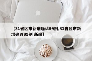 【31省区市新增确诊99例,31省区市新增确诊99例 新闻】