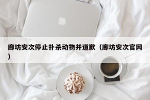 廊坊安次停止扑杀动物并道歉（廊坊安次官网）