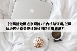 【低风险地区进京须持7日内核酸证明/低风险地区进京需要核酸检测阴性证明吗?】