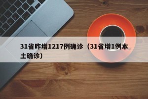 31省昨增1217例确诊（31省增1例本土确诊）