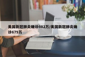美国新冠肺炎确诊602万/美国新冠肺炎确诊679万